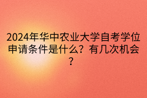 2024年華中農(nóng)業(yè)大學(xué)自考學(xué)位申請條件是什么？有幾次機(jī)會？