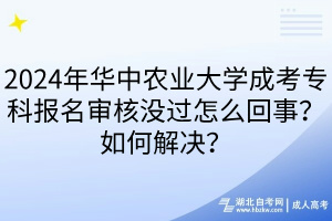 2024年華中農(nóng)業(yè)大學(xué)成考?？茍?bào)名審核沒(méi)過(guò)怎么回事？如何解決？