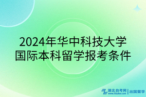 2024年華中科技大學(xué)國(guó)際本科留學(xué)報(bào)考條件