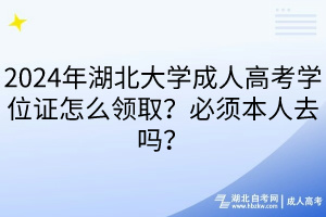 2024年湖北大學(xué)成人高考學(xué)位證怎么領(lǐng)??？必須本人去嗎？