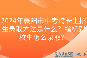 2024年襄陽市中考特長生招生錄取方法是什么？指標到校生怎么錄??？