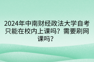 2024年中南財(cái)經(jīng)政法大學(xué)自考只能在校內(nèi)上課嗎？需要刷網(wǎng)課嗎？