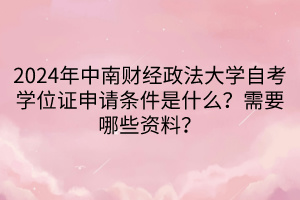 2024年中南財(cái)經(jīng)政法大學(xué)自考學(xué)位證申請(qǐng)條件是什么？需要哪些資料？