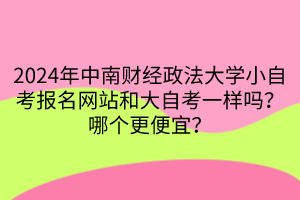 2024年中南財(cái)經(jīng)政法大學(xué)小自考報(bào)名網(wǎng)站和大自考一樣嗎？哪個(gè)更便宜？