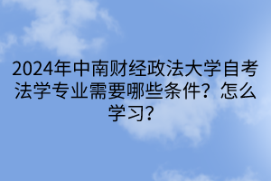 2024年中南財經(jīng)政法大學自考法學專業(yè)需要哪些條件？怎么學習？