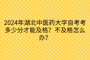 2024年湖北中醫(yī)藥大學(xué)自考考多少分才能及格？不及格怎么辦？