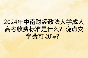 2024年中南財(cái)經(jīng)政法大學(xué)成人高考收費(fèi)標(biāo)準(zhǔn)是什么？晚點(diǎn)交學(xué)費(fèi)可以嗎？