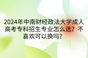 2024年中南財(cái)經(jīng)政法大學(xué)成人高考?？普猩鷮I(yè)怎么選？不喜歡可以換嗎？