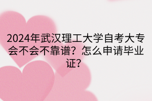 2024年武漢理工大學(xué)自考大專會不會不靠譜？怎么申請畢業(yè)證？