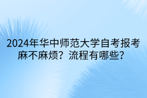 2024年華中師范大學(xué)自考報(bào)考麻不麻煩？流程有哪些？