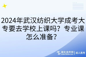 2024年武漢紡織大學成考大專要去學校上課嗎？專業(yè)課怎么準備？