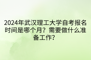 2024年武漢理工大學自考報名時間是哪個月？需要做什么準備工作？