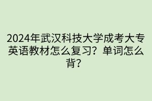 2024年武漢科技大學成考大專英語教材怎么復習？單詞怎么背？