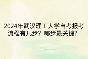 2024年武漢理工大學(xué)自考報(bào)考流程有幾步？哪步最關(guān)鍵？