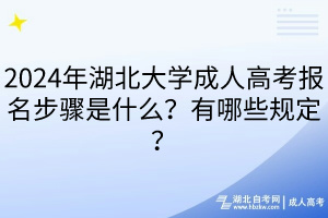 2024年湖北大學(xué)成人高考報名步驟是什么？有哪些規(guī)定？