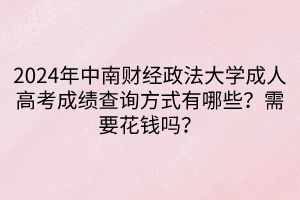 2024年中南財(cái)經(jīng)政法大學(xué)成人高考成績(jī)查詢方式有哪些？需要花錢嗎？