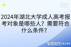 2024年湖北大學成人高考報考對象是哪些人？需要符合什么條件？