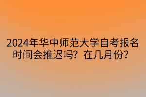 2024年華中師范大學自考報名時間會推遲嗎？在幾月份？