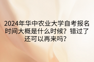 2024年華中農(nóng)業(yè)大學自考報名時間大概是什么時候？錯過了還可以再來嗎？