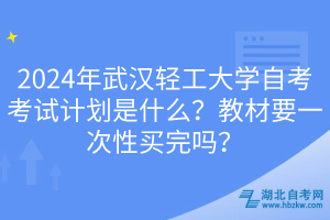 2024年武漢輕工大學(xué)自考考試計(jì)劃是什么？教材要一次性買完嗎？