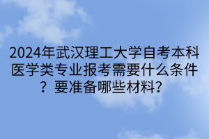 2024年武漢理工大學(xué)自考本科醫(yī)學(xué)類專業(yè)報考需要什么條件？要準備哪些材料？