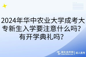 2024年華中農(nóng)業(yè)大學(xué)成考大專新生入學(xué)要注意什么嗎？有開學(xué)典禮嗎？