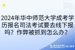 2024年華中師范大學成考學歷報名司法考試要去線下報嗎？作弊被抓到怎么辦？