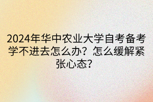 2024年華中農(nóng)業(yè)大學(xué)自考備考學(xué)不進去怎么辦？怎么緩解緊張心態(tài)？