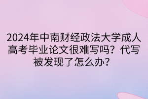 2024年中南財(cái)經(jīng)政法大學(xué)成人高考畢業(yè)論文很難寫嗎？代寫被發(fā)現(xiàn)了怎么辦？