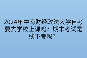 2024年中南財經(jīng)政法大學自考要去學校上課嗎？期末考試是線下考嗎？