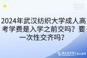 2024年武漢紡織大學(xué)成人高考學(xué)費是入學(xué)之前交嗎？要一次性交齊嗎？