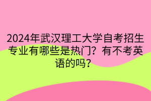 2024年武漢理工大學自考招生專業(yè)有哪些是熱門？有不考英語的嗎？