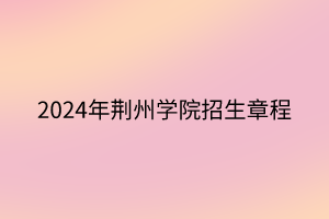 2024年荊州學(xué)院招生章程