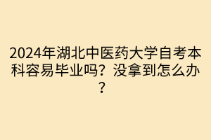 2024年湖北中醫(yī)藥大學自考本科容易畢業(yè)嗎？沒拿到怎么辦？