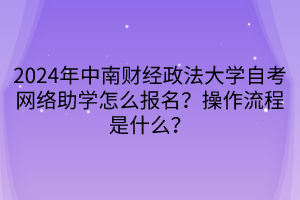 2024年中南財(cái)經(jīng)政法大學(xué)自考網(wǎng)絡(luò)助學(xué)怎么報(bào)名？操作流程是什么？