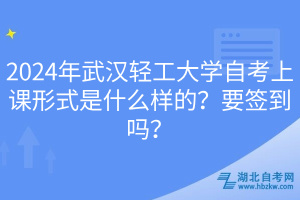 2024年武漢輕工大學(xué)自考上課形式是什么樣的？要簽到嗎？