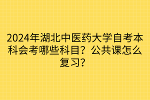 2024年湖北中醫(yī)藥大學自考本科會考哪些科目？公共課怎么復習？