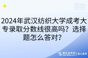 2024年武漢紡織大學(xué)成考大專錄取分?jǐn)?shù)線很高嗎？選擇題怎么答對(duì)？