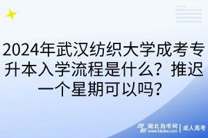 2024年武漢紡織大學(xué)成考專升本入學(xué)流程是什么？推遲一個(gè)星期可以嗎？