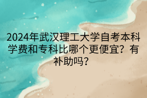 2024年武漢理工大學(xué)自考本科學(xué)費(fèi)和?？票饶膫€(gè)更便宜？有補(bǔ)助嗎？