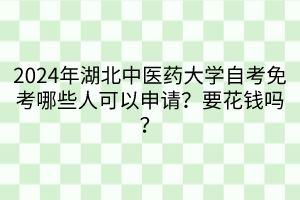 2024年湖北中醫(yī)藥大學(xué)自考免考哪些人可以申請？要花錢嗎？