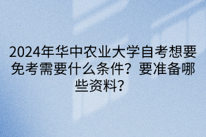 2024年華中農(nóng)業(yè)大學(xué)自考想要免考需要什么條件？要準(zhǔn)備哪些資料？