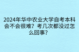 2024年華中農(nóng)業(yè)大學(xué)自考本科會(huì)不會(huì)很難？考幾次都沒(méi)過(guò)怎么回事？