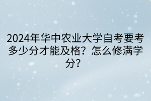 2024年華中農(nóng)業(yè)大學(xué)自考要考多少分才能及格？怎么修滿學(xué)分？