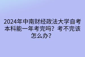 2024年中南財(cái)經(jīng)政法大學(xué)自考本科能一年考完嗎？考不完該怎么辦？