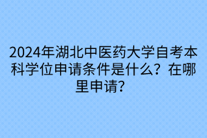 2024年湖北中醫(yī)藥大學(xué)自考本科學(xué)位申請(qǐng)條件是什么？在哪里申請(qǐng)？