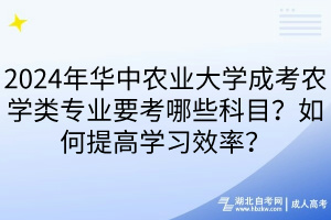 2024年華中農(nóng)業(yè)大學(xué)成考農(nóng)學(xué)類專業(yè)要考哪些科目？如何提高學(xué)習(xí)效率？