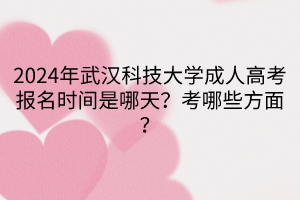 2024年武漢科技大學(xué)成人高考報(bào)名時(shí)間是哪天？考哪些方面？