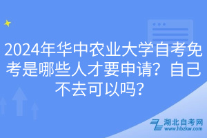 2024年華中農(nóng)業(yè)大學自考免考是哪些人才要申請？自己不去可以嗎？