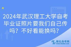 2024年武漢理工大學(xué)自考畢業(yè)證照片要我們自己傳嗎？不好看能換嗎？